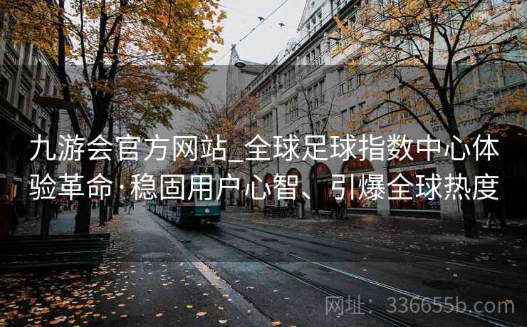 九游会官方网站_全球足球指数中心体验革命·稳固用户心智、引爆全球热度