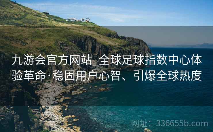 九游会官方网站_全球足球指数中心体验革命·稳固用户心智、引爆全球热度