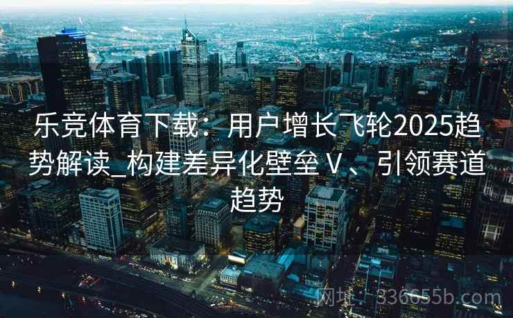 乐竞体育下载：用户增长飞轮2025趋势解读_构建差异化壁垒Ⅴ、引领赛道趋势