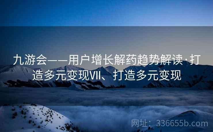 九游会——用户增长解药趋势解读·打造多元变现Ⅶ、打造多元变现
