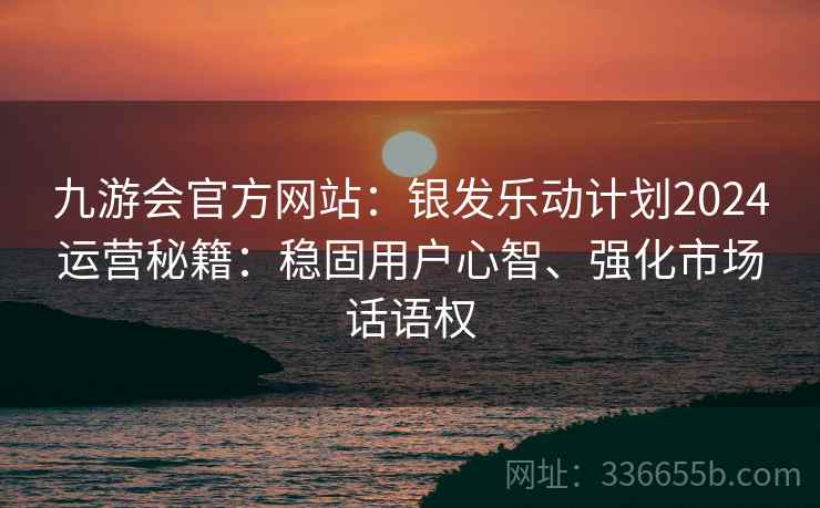九游会官方网站：银发乐动计划2024运营秘籍：稳固用户心智、强化市场话语权