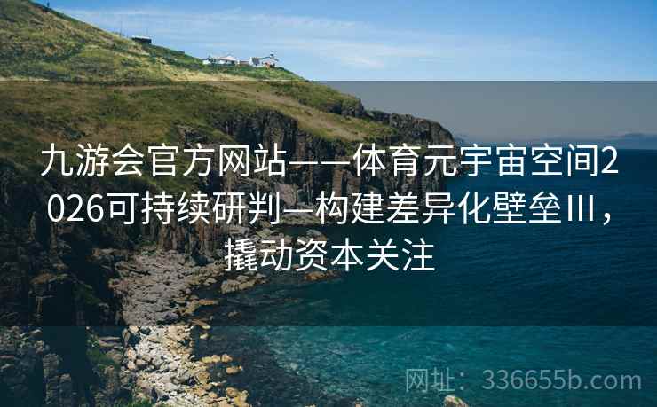 九游会官方网站——体育元宇宙空间2026可持续研判—构建差异化壁垒Ⅲ，撬动资本关注