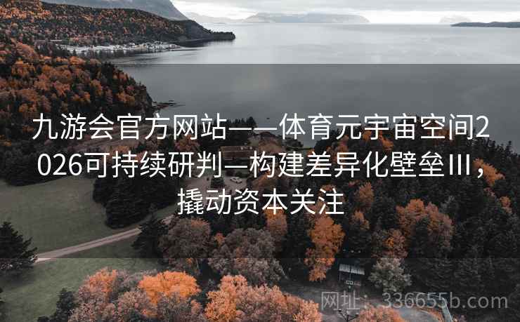 九游会官方网站——体育元宇宙空间2026可持续研判—构建差异化壁垒Ⅲ，撬动资本关注
