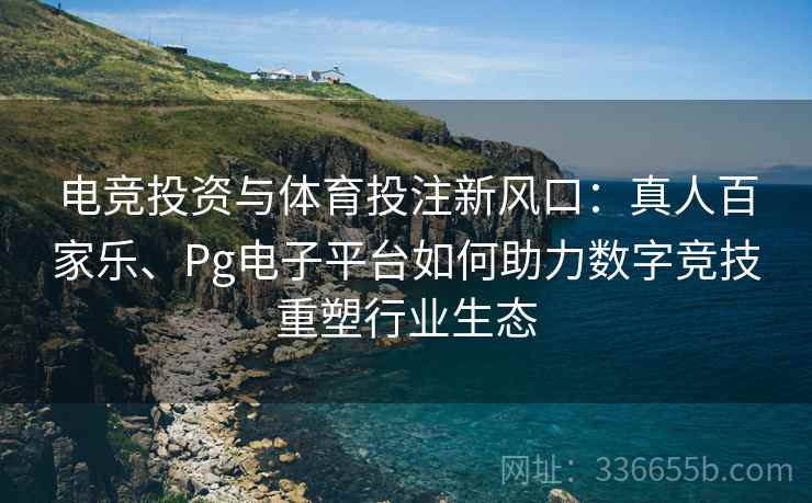 电竞投资与体育投注新风口：真人百家乐、Pg电子平台如何助力数字竞技重塑行业生态