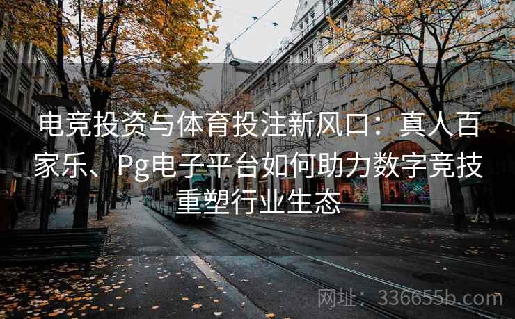 电竞投资与体育投注新风口：真人百家乐、Pg电子平台如何助力数字竞技重塑行业生态
