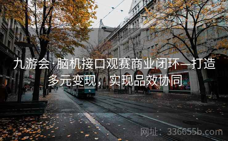 九游会·脑机接口观赛商业闭环—打造多元变现，实现品效协同