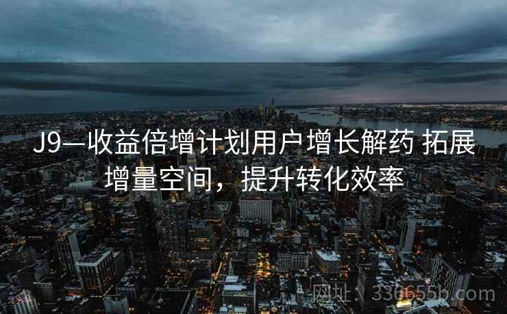 J9—收益倍增计划用户增长解药 拓展增量空间，提升转化效率