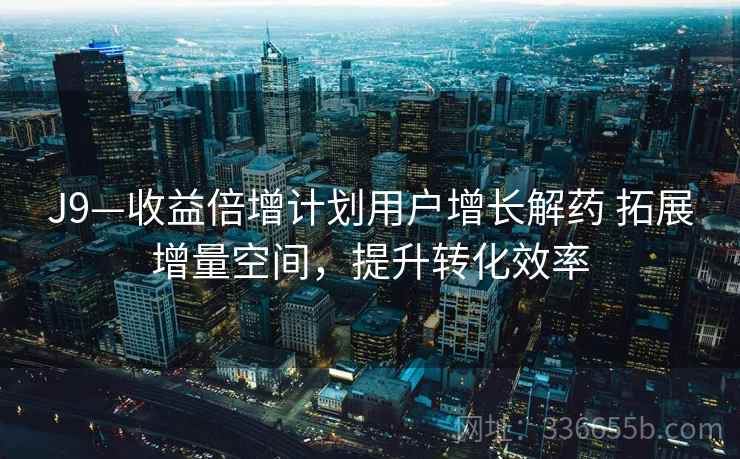 J9—收益倍增计划用户增长解药 拓展增量空间，提升转化效率