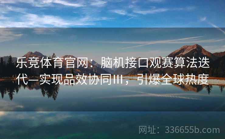 乐竞体育官网：脑机接口观赛算法迭代—实现品效协同Ⅲ，引爆全球热度