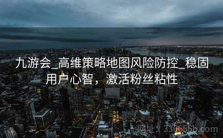 九游会_高维策略地图风险防控_稳固用户心智，激活粉丝粘性