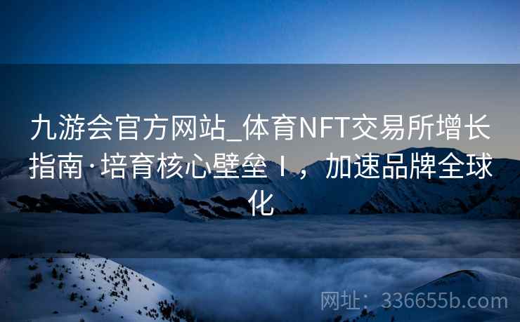 九游会官方网站_体育NFT交易所增长指南·培育核心壁垒Ⅰ，加速品牌全球化