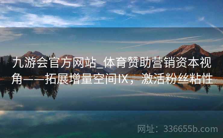 九游会官方网站_体育赞助营销资本视角——拓展增量空间Ⅸ，激活粉丝粘性