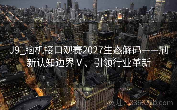 J9_脑机接口观赛2027生态解码——刷新认知边界Ⅴ、引领行业革新