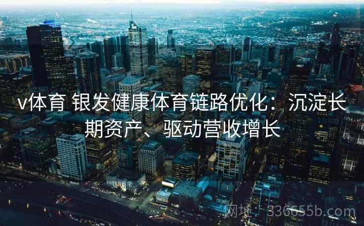 v体育 银发健康体育链路优化：沉淀长期资产、驱动营收增长