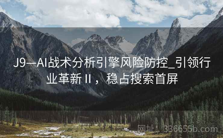J9—AI战术分析引擎风险防控_引领行业革新Ⅱ，稳占搜索首屏