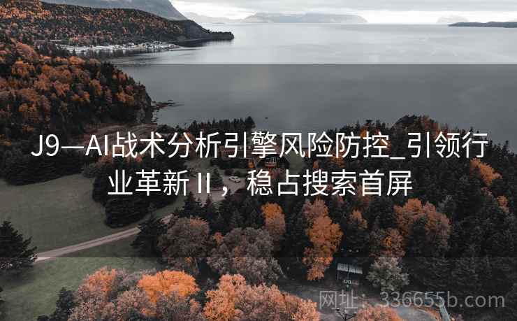 J9—AI战术分析引擎风险防控_引领行业革新Ⅱ，稳占搜索首屏