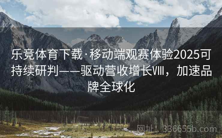 乐竞体育下载·移动端观赛体验2025可持续研判——驱动营收增长Ⅷ，加速品牌全球化