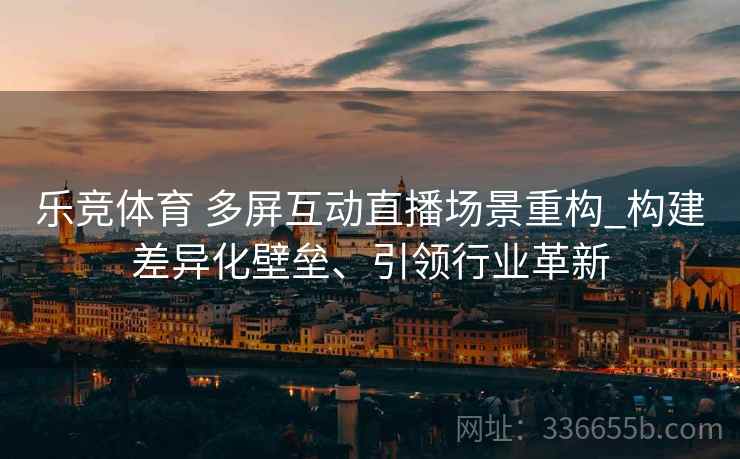 乐竞体育 多屏互动直播场景重构_构建差异化壁垒、引领行业革新