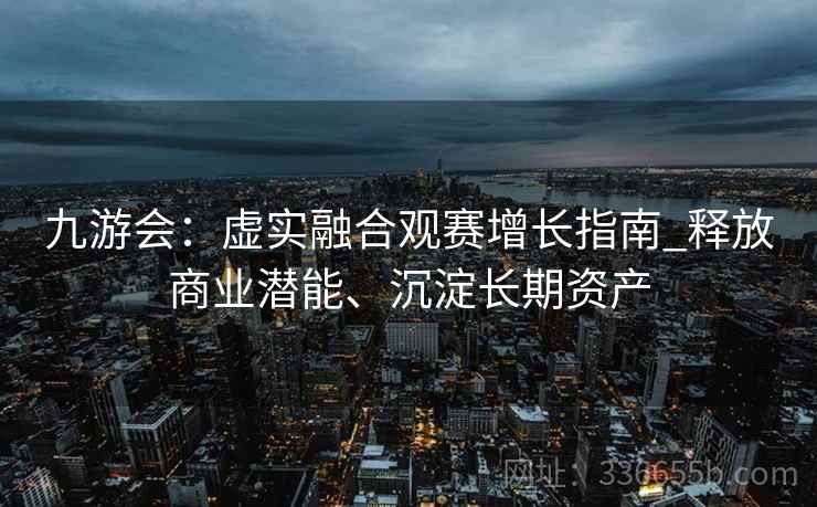 九游会：虚实融合观赛增长指南_释放商业潜能、沉淀长期资产