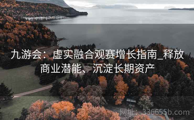 九游会：虚实融合观赛增长指南_释放商业潜能、沉淀长期资产