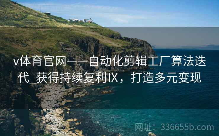 v体育官网——自动化剪辑工厂算法迭代_获得持续复利Ⅸ，打造多元变现