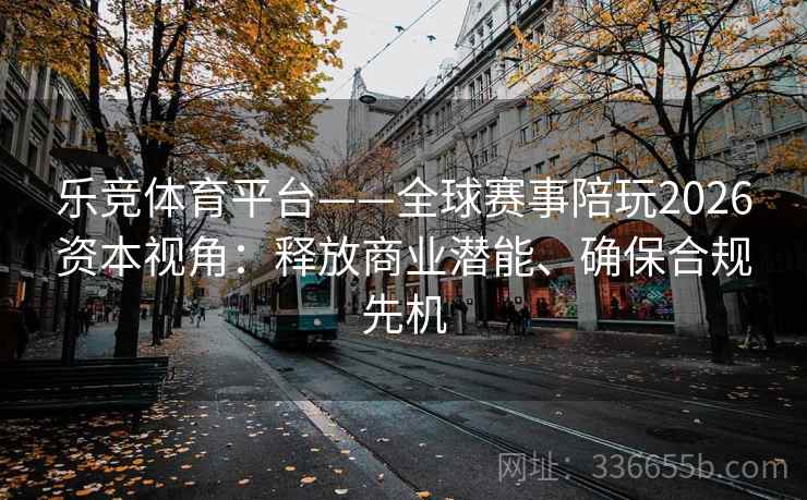 乐竞体育平台——全球赛事陪玩2026资本视角：释放商业潜能、确保合规先机