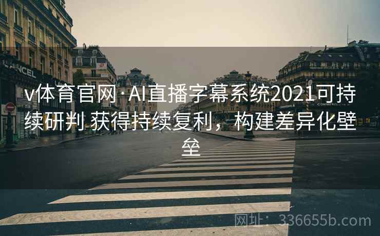 v体育官网·AI直播字幕系统2021可持续研判 获得持续复利，构建差异化壁垒