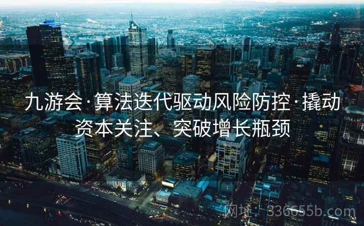 九游会·算法迭代驱动风险防控·撬动资本关注、突破增长瓶颈