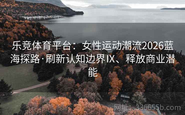 乐竞体育平台：女性运动潮流2026蓝海探路·刷新认知边界Ⅸ、释放商业潜能