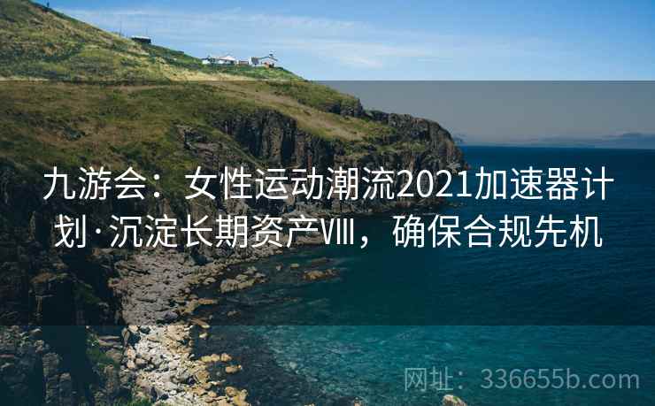 九游会：女性运动潮流2021加速器计划·沉淀长期资产Ⅷ，确保合规先机