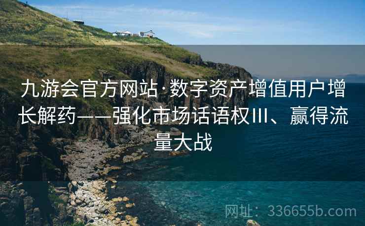 九游会官方网站·数字资产增值用户增长解药——强化市场话语权Ⅲ、赢得流量大战