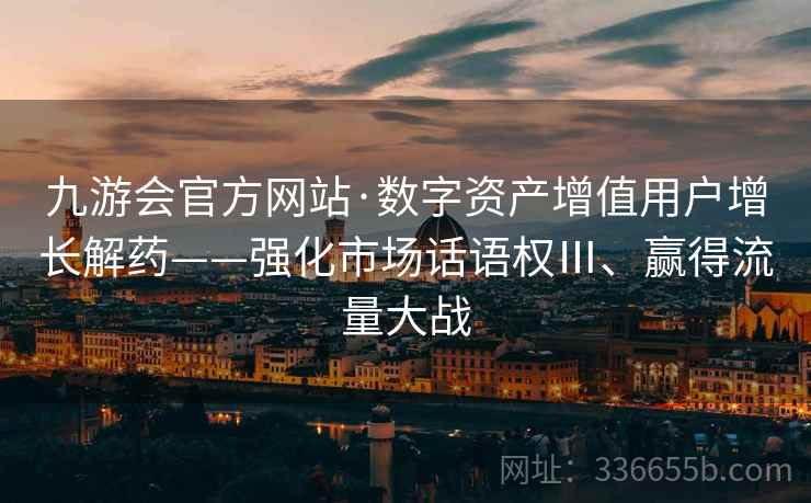 九游会官方网站·数字资产增值用户增长解药——强化市场话语权Ⅲ、赢得流量大战