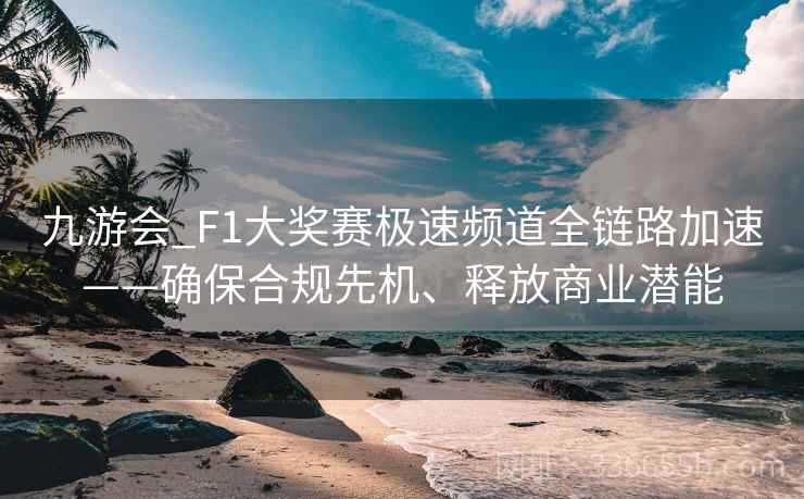 九游会_F1大奖赛极速频道全链路加速——确保合规先机、释放商业潜能