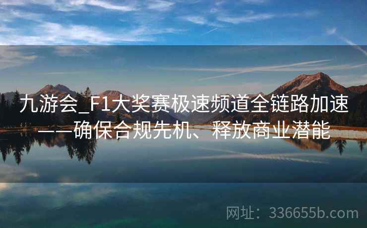 九游会_F1大奖赛极速频道全链路加速——确保合规先机、释放商业潜能