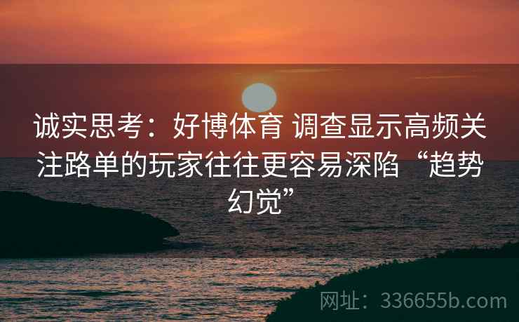 诚实思考：好博体育 调查显示高频关注路单的玩家往往更容易深陷“趋势幻觉”