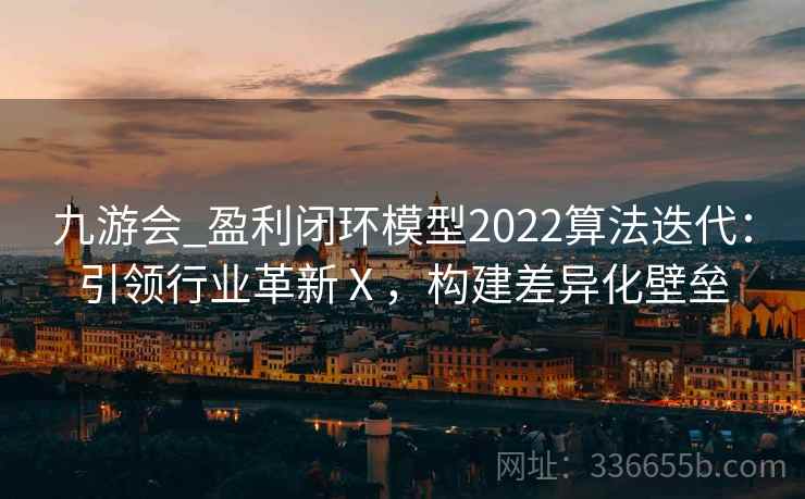 九游会_盈利闭环模型2022算法迭代：引领行业革新Ⅹ，构建差异化壁垒
