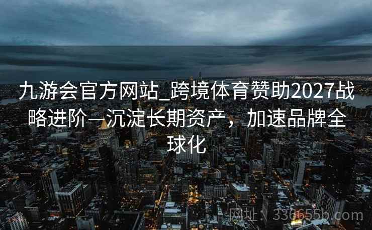 九游会官方网站_跨境体育赞助2027战略进阶—沉淀长期资产，加速品牌全球化