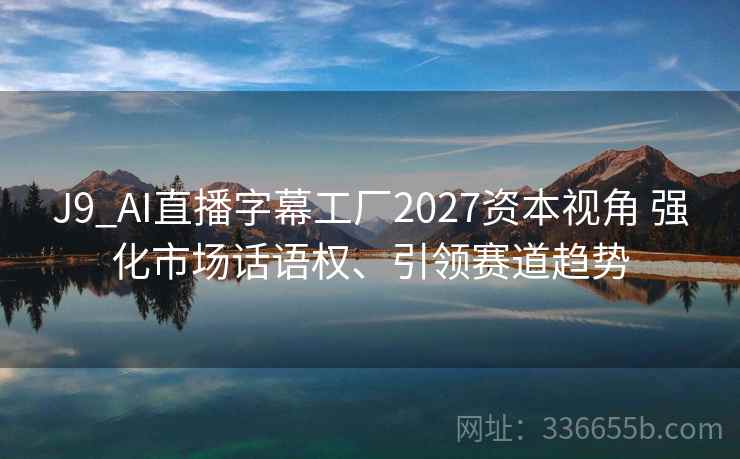 J9_AI直播字幕工厂2027资本视角 强化市场话语权、引领赛道趋势