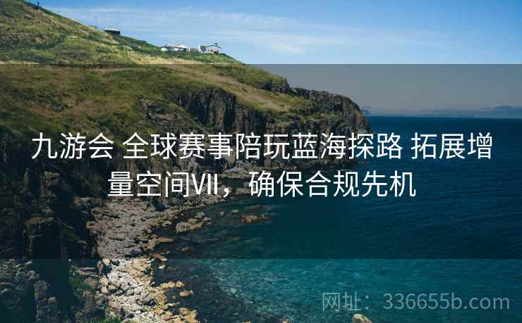 九游会 全球赛事陪玩蓝海探路 拓展增量空间Ⅶ，确保合规先机