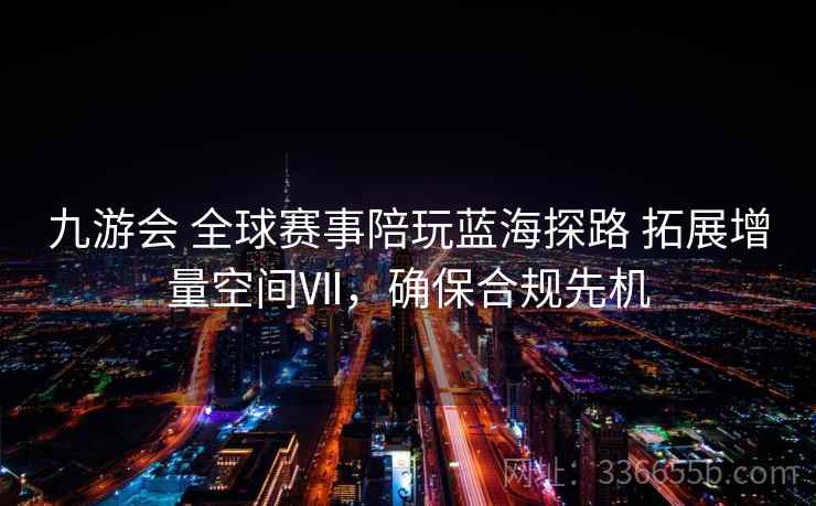九游会 全球赛事陪玩蓝海探路 拓展增量空间Ⅶ，确保合规先机