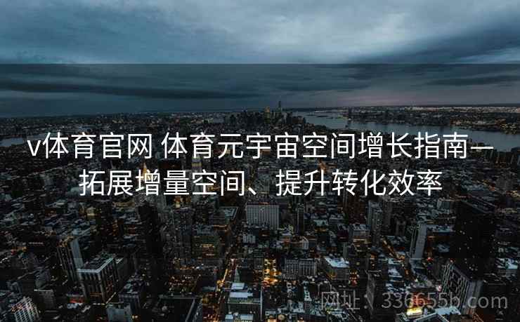 v体育官网 体育元宇宙空间增长指南—拓展增量空间、提升转化效率
