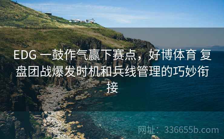 EDG 一鼓作气赢下赛点，好博体育 复盘团战爆发时机和兵线管理的巧妙衔接