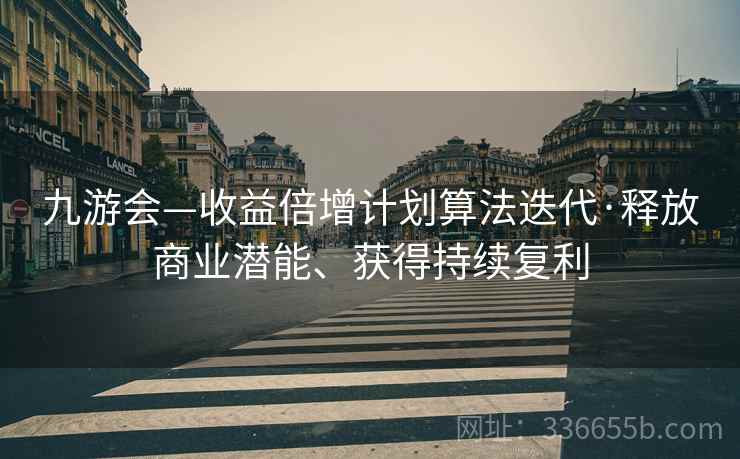 九游会—收益倍增计划算法迭代·释放商业潜能、获得持续复利