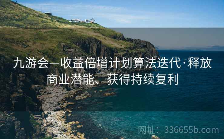 九游会—收益倍增计划算法迭代·释放商业潜能、获得持续复利