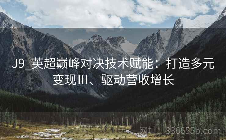 J9_英超巅峰对决技术赋能：打造多元变现Ⅲ、驱动营收增长