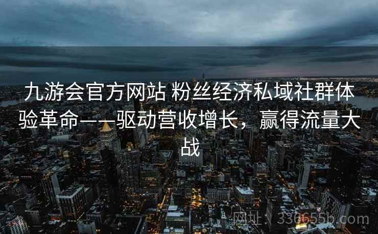 九游会官方网站 粉丝经济私域社群体验革命——驱动营收增长，赢得流量大战