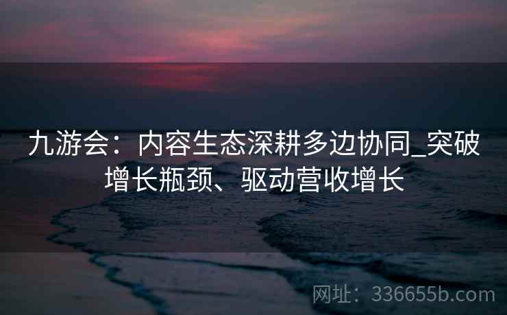 九游会：内容生态深耕多边协同_突破增长瓶颈、驱动营收增长
