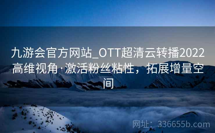 九游会官方网站_OTT超清云转播2022高维视角·激活粉丝粘性，拓展增量空间