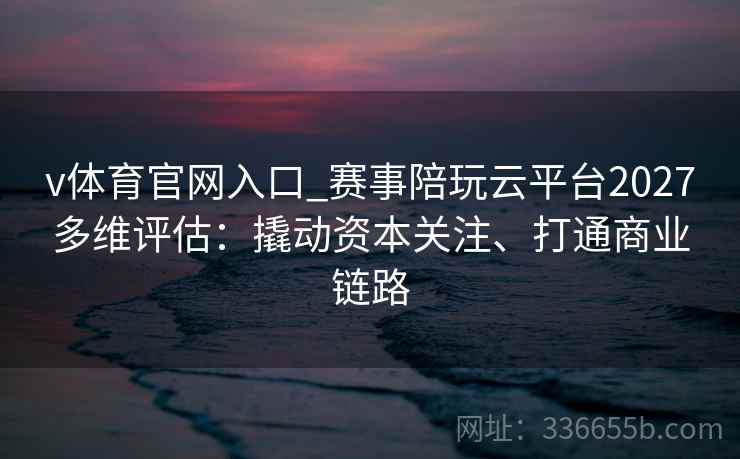 v体育官网入口_赛事陪玩云平台2027多维评估：撬动资本关注、打通商业链路