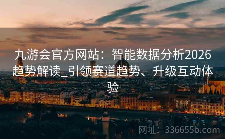九游会官方网站：智能数据分析2026趋势解读_引领赛道趋势、升级互动体验
